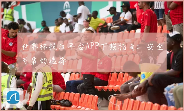 世界杯投注平台APP下载指南:安全可靠的选择