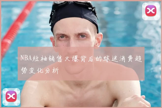 NBA短袖销售火爆背后的球迷消费趋势变化分析
