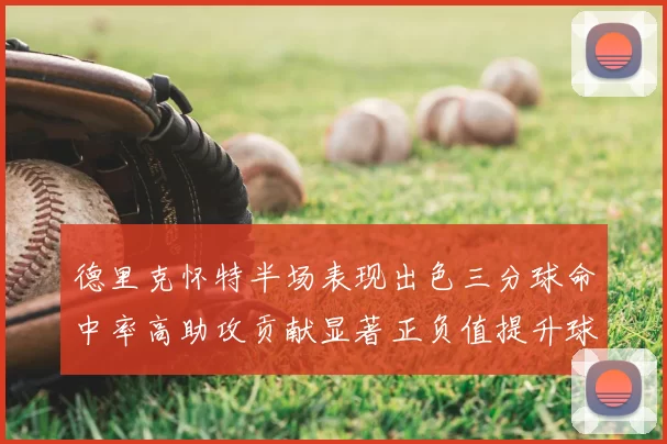 德里克怀特半场表现出色三分球命中率高助攻贡献显著正负值提升球队表现