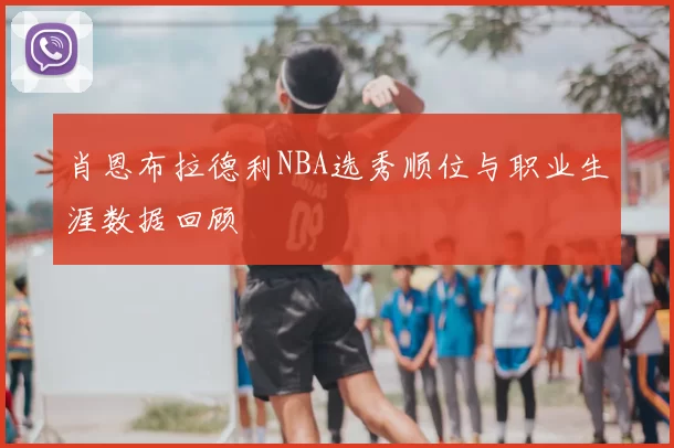 肖恩布拉德利NBA选秀顺位与职业生涯数据回顾