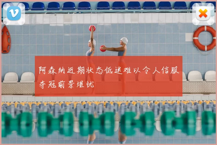 阿森纳近期状态低迷难以令人信服夺冠前景堪忧