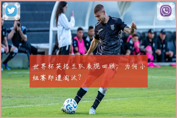 世界杯英格兰队表现回顾：为何小组赛即遭淘汰？