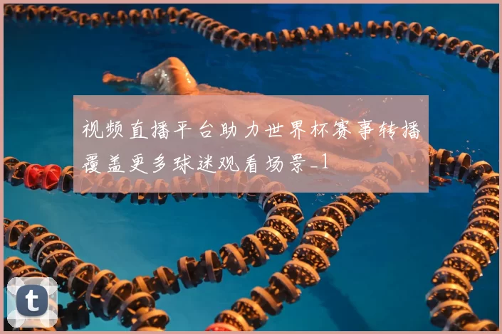 视频直播平台助力世界杯赛事转播覆盖更多球迷观看场景_1