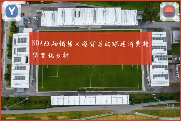 NBA短袖销售火爆背后的球迷消费趋势变化分析