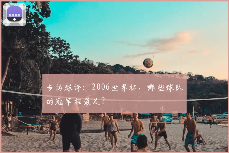 专访球评：2006世界杯，哪些球队的冠军相最足？
