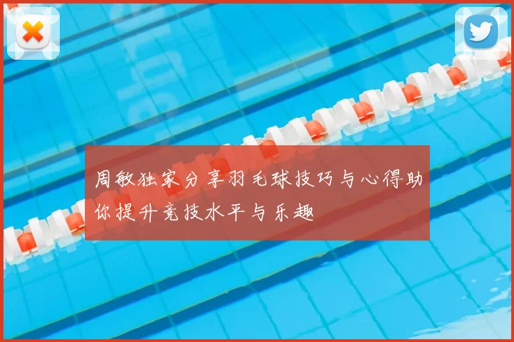 周敏独家分享羽毛球技巧与心得助你提升竞技水平与乐趣