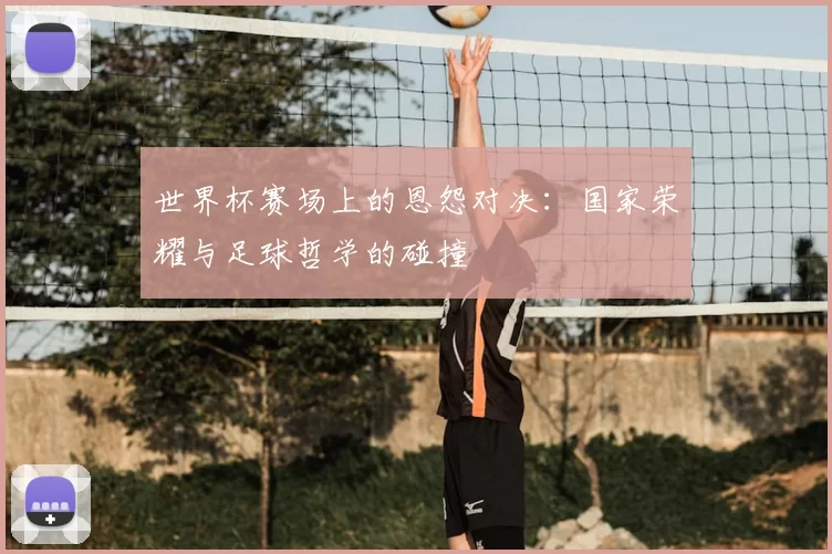 世界杯赛场上的恩怨对决：国家荣耀与足球哲学的碰撞