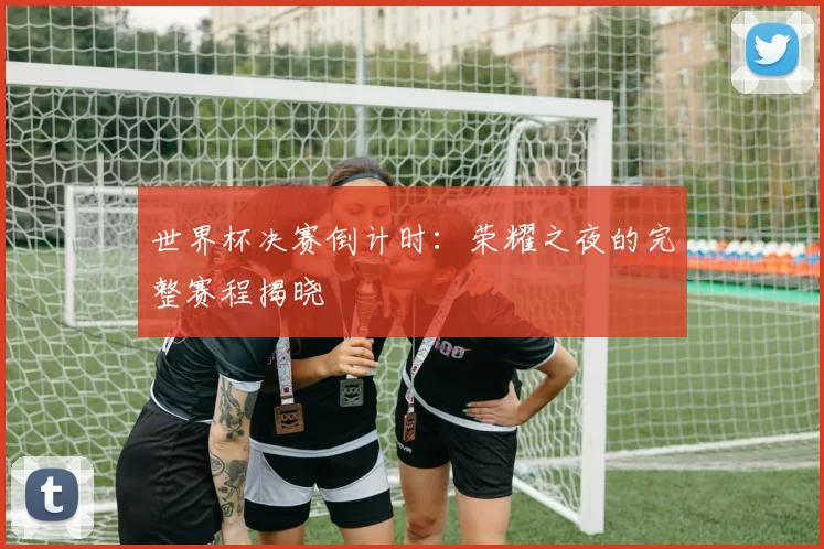 世界杯决赛倒计时：荣耀之夜的完整赛程揭晓