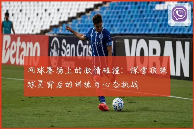 网球赛场上的激情碰撞：探索顶级球员背后的训练与心态挑战