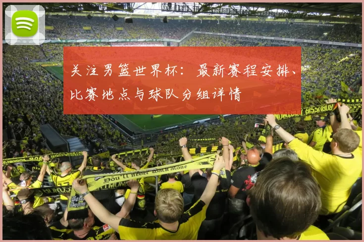 关注男篮世界杯:最新赛程安排、比赛地点与球队分组详情