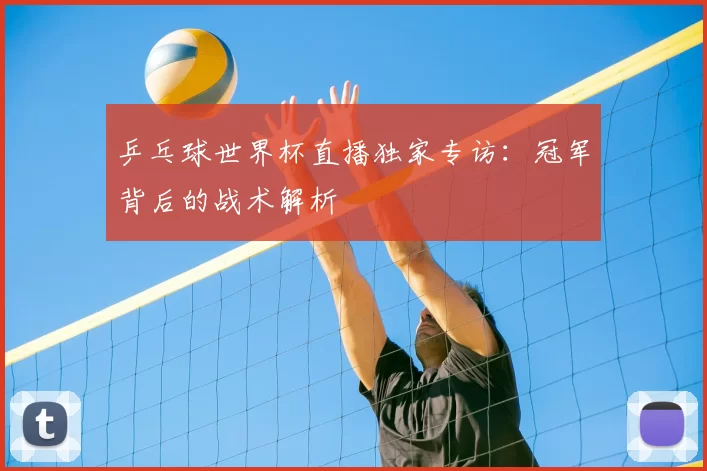 乒乓球世界杯直播独家专访：冠军背后的战术解析