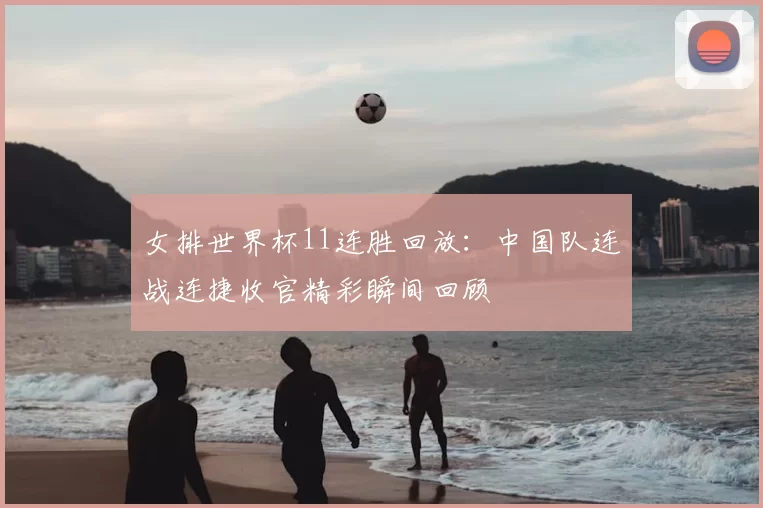 女排世界杯11连胜回放：中国队连战连捷收官精彩瞬间回顾