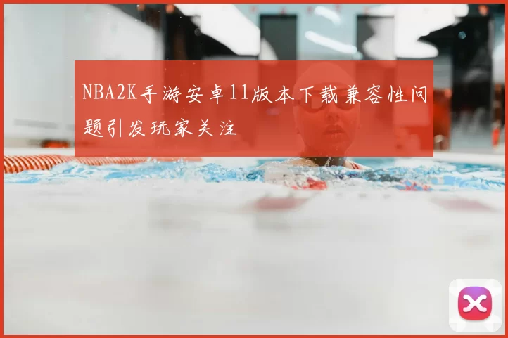NBA2K手游安卓11版本下载兼容性问题引发玩家关注