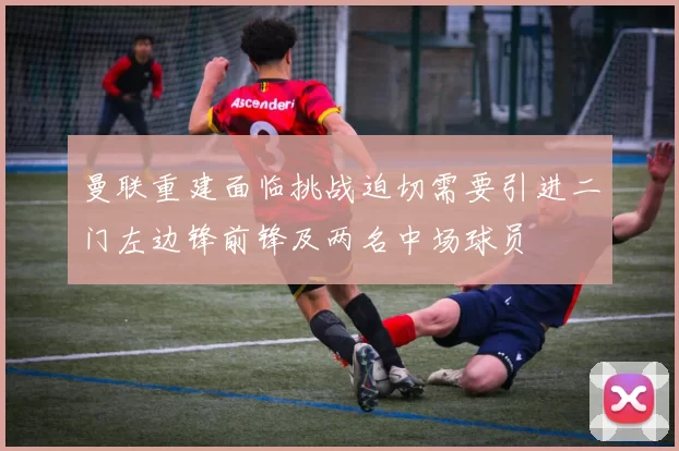 曼联重建面临挑战迫切需要引进二门左边锋前锋及两名中场球员