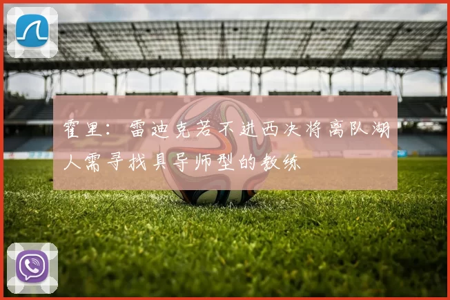 霍里：雷迪克若不进西决将离队湖人需寻找具导师型的教练