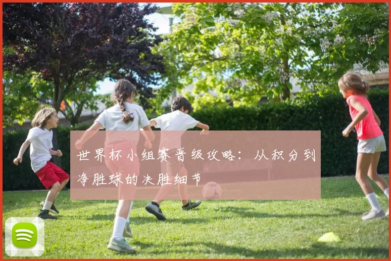 世界杯小组赛晋级攻略：从积分到净胜球的决胜细节