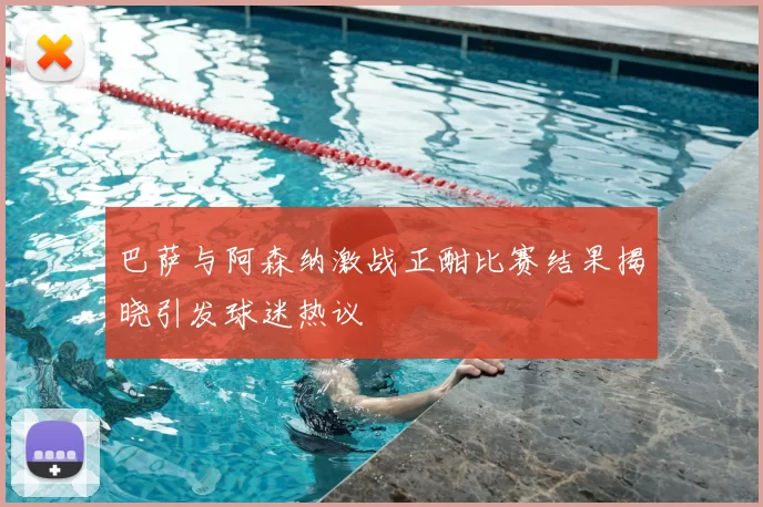 巴萨与阿森纳激战正酣比赛结果揭晓引发球迷热议