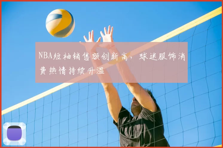 NBA短袖销售额创新高，球迷服饰消费热情持续升温