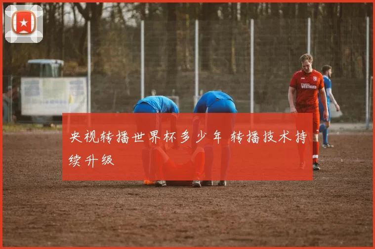 央视转播世界杯多少年 转播技术持续升级
