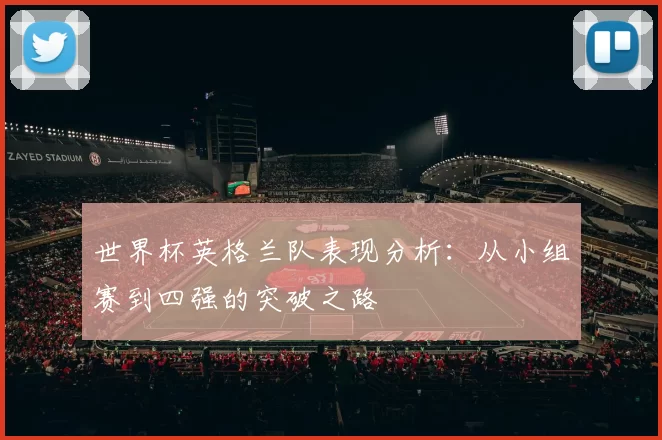 世界杯英格兰队表现分析：从小组赛到四强的突破之路