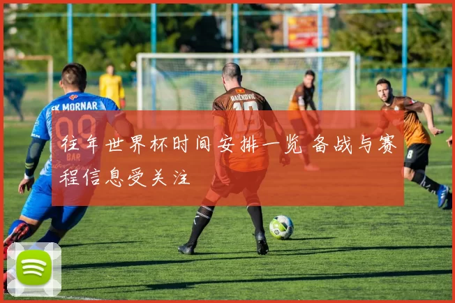 往年世界杯时间安排一览 备战与赛程信息受关注