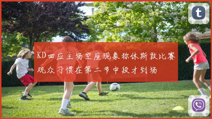 KD回应主场空座现象称休斯敦比赛观众习惯在第二节中段才到场