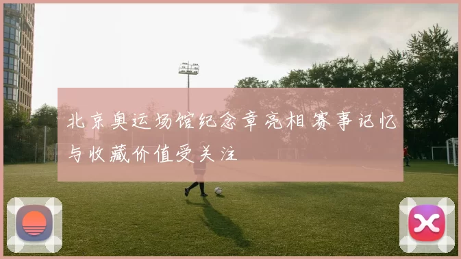 北京奥运场馆纪念章亮相 赛事记忆与收藏价值受关注
