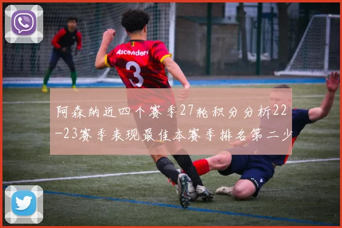 阿森纳近四个赛季27轮积分分析22-23赛季表现最佳本赛季排名第二少