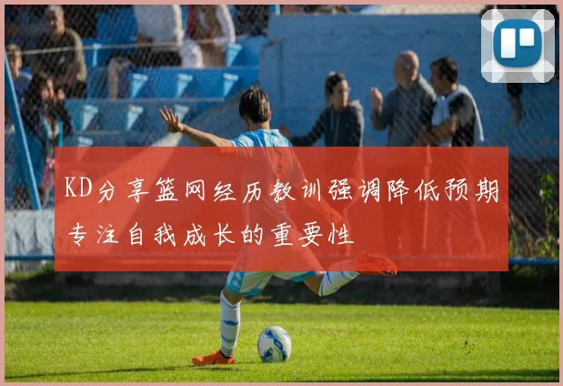 KD分享篮网经历教训强调降低预期专注自我成长的重要性