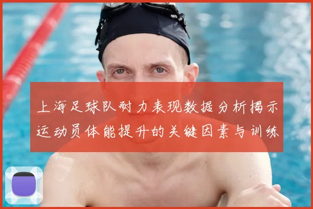 上海足球队耐力表现数据分析揭示运动员体能提升的关键因素与训练策略