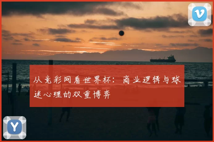 从竞彩网看世界杯：商业逻辑与球迷心理的双重博弈