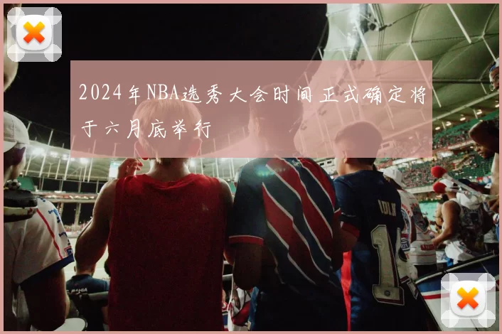 2024年NBA选秀大会时间正式确定将于六月底举行