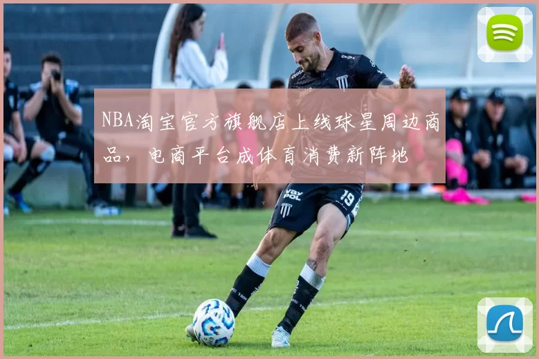 NBA淘宝官方旗舰店上线球星周边商品,电商平台成体育消费新阵地