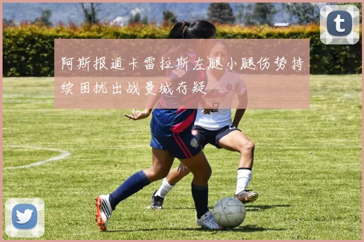 阿斯报道卡雷拉斯左腿小腿伤势持续困扰出战曼城存疑