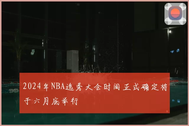 2024年NBA选秀大会时间正式确定将于六月底举行