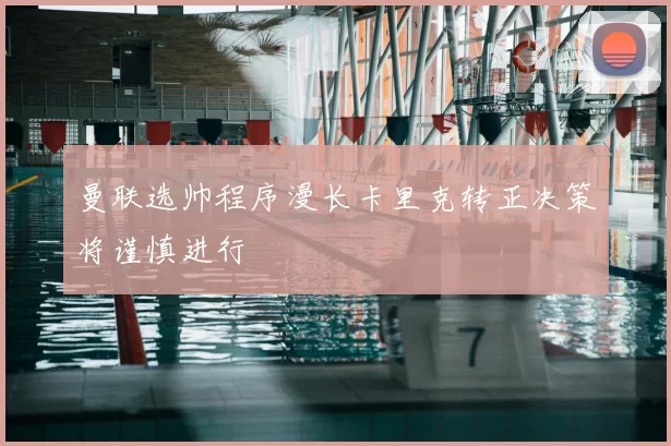 曼联选帅程序漫长卡里克转正决策将谨慎进行