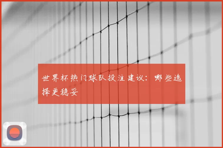 世界杯热门球队投注建议:哪些选择更稳妥