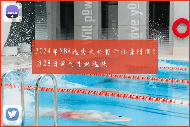 2024年NBA选秀大会将于北京时间6月28日举行首轮选拔