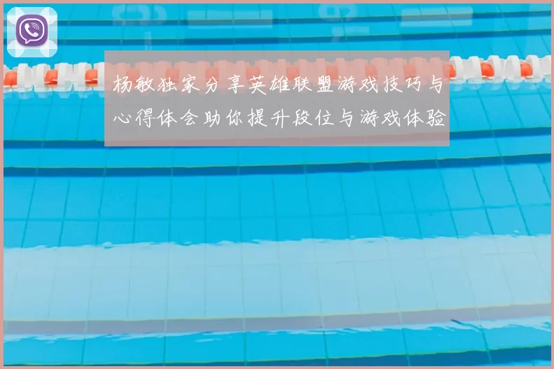 杨敏独家分享英雄联盟游戏技巧与心得体会助你提升段位与游戏体验