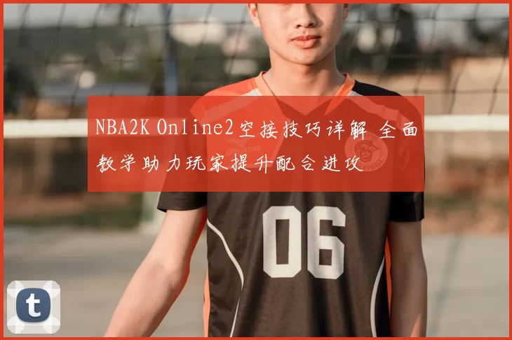 NBA2K Online2空接技巧详解 全面教学助力玩家提升配合进攻
