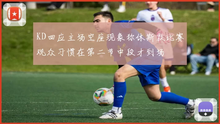KD回应主场空座现象称休斯敦比赛观众习惯在第二节中段才到场