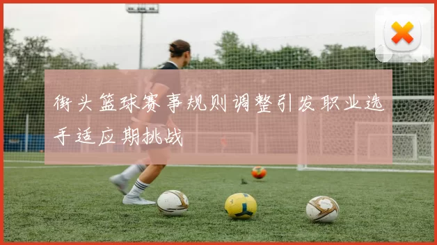 街头篮球赛事规则调整引发职业选手适应期挑战