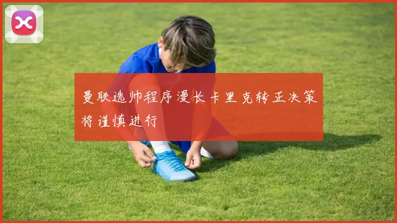 曼联选帅程序漫长卡里克转正决策将谨慎进行