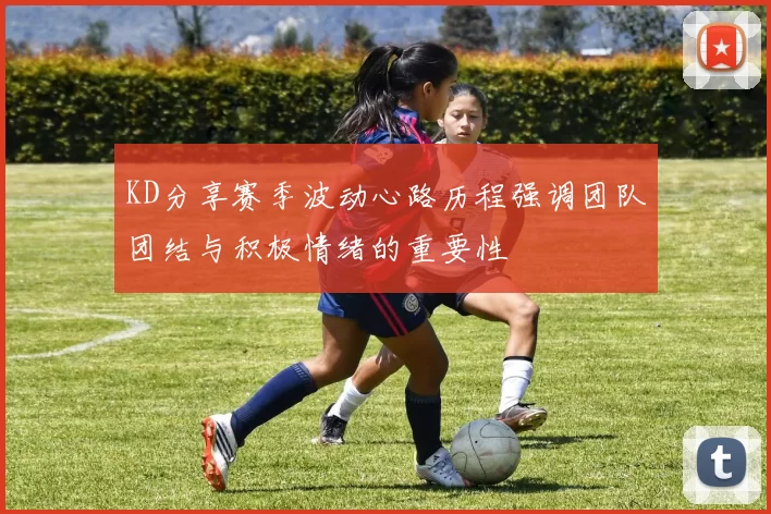 KD分享赛季波动心路历程强调团队团结与积极情绪的重要性