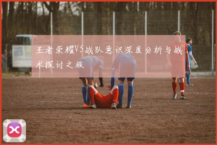 王者荣耀V5战队意识深度分析与战术探讨之旅