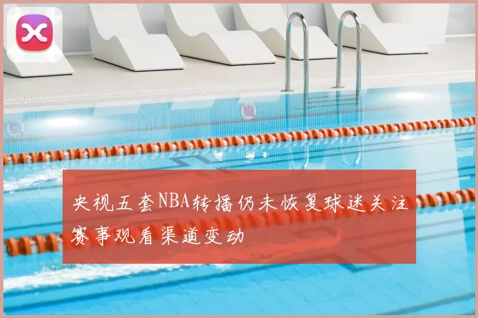 央视五套NBA转播仍未恢复球迷关注赛事观看渠道变动
