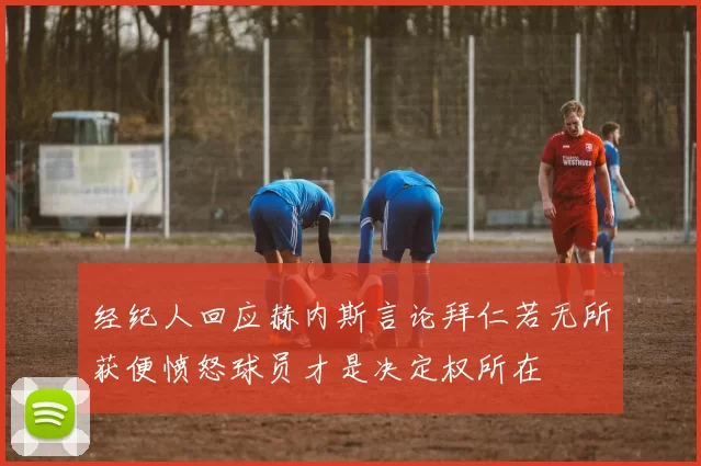 经纪人回应赫内斯言论拜仁若无所获便愤怒球员才是决定权所在