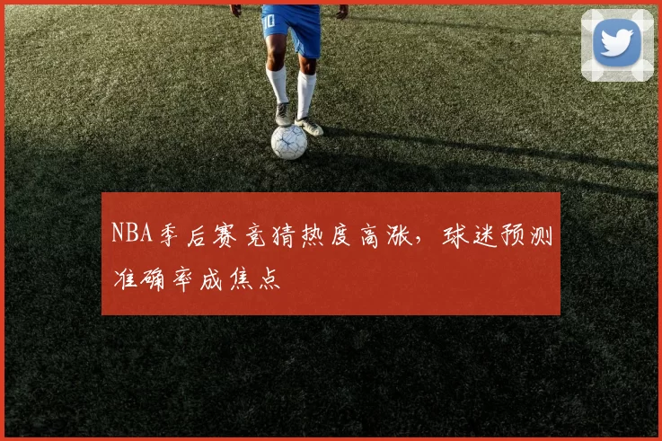 NBA季后赛竞猜热度高涨，球迷预测准确率成焦点