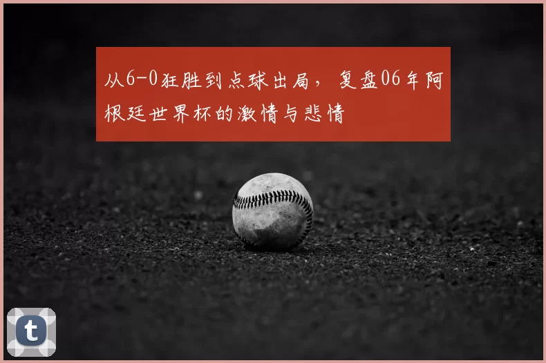 从6-0狂胜到点球出局，复盘06年阿根廷世界杯的激情与悲情