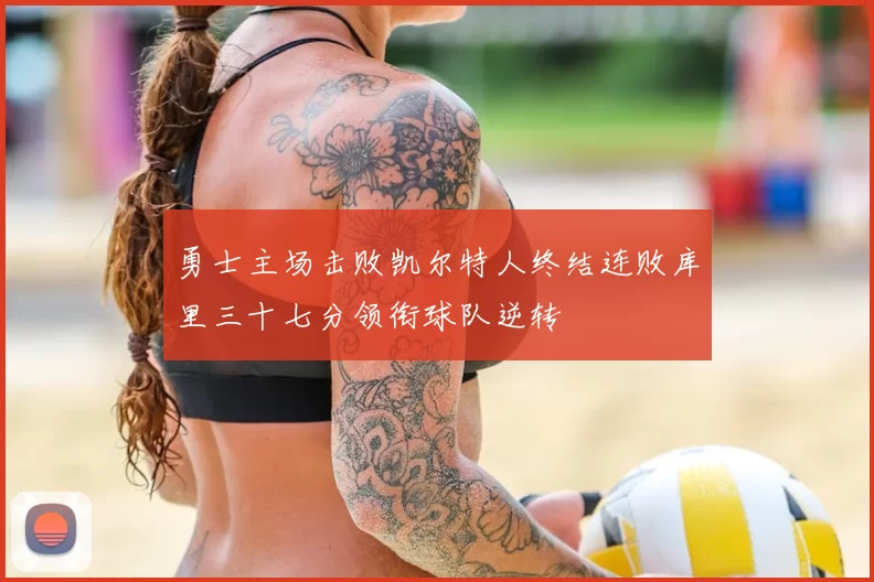 勇士主场击败凯尔特人终结连败库里三十七分领衔球队逆转
